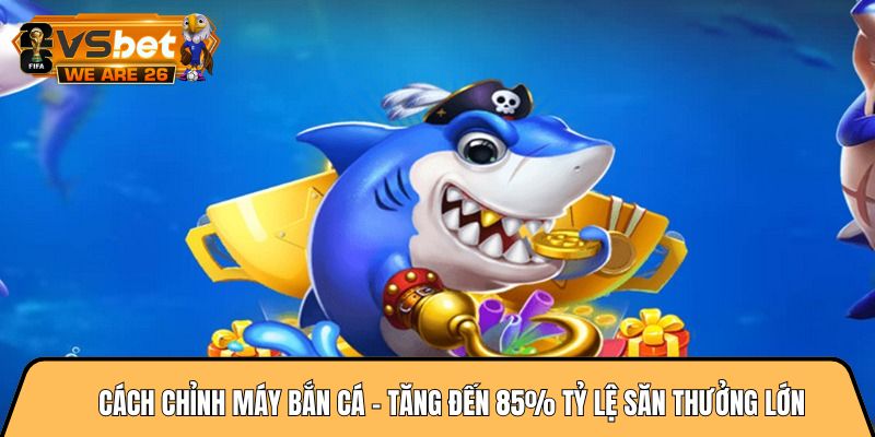 Cách chỉnh máy bắn cá - Tăng đến 85% tỷ lệ săn thưởng lớn 8 Cách chỉnh máy bắn cá